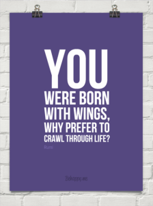 You were born with wings. Why prefer to crawl through life? -Rumi