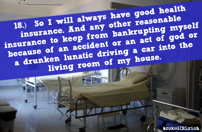 18.)  So I will always have good health insurance. And any other reasonable insurance to keep from bankrupting myself because of an accident or an act of god or a drunken lunatic driving a car into the living room of my house.