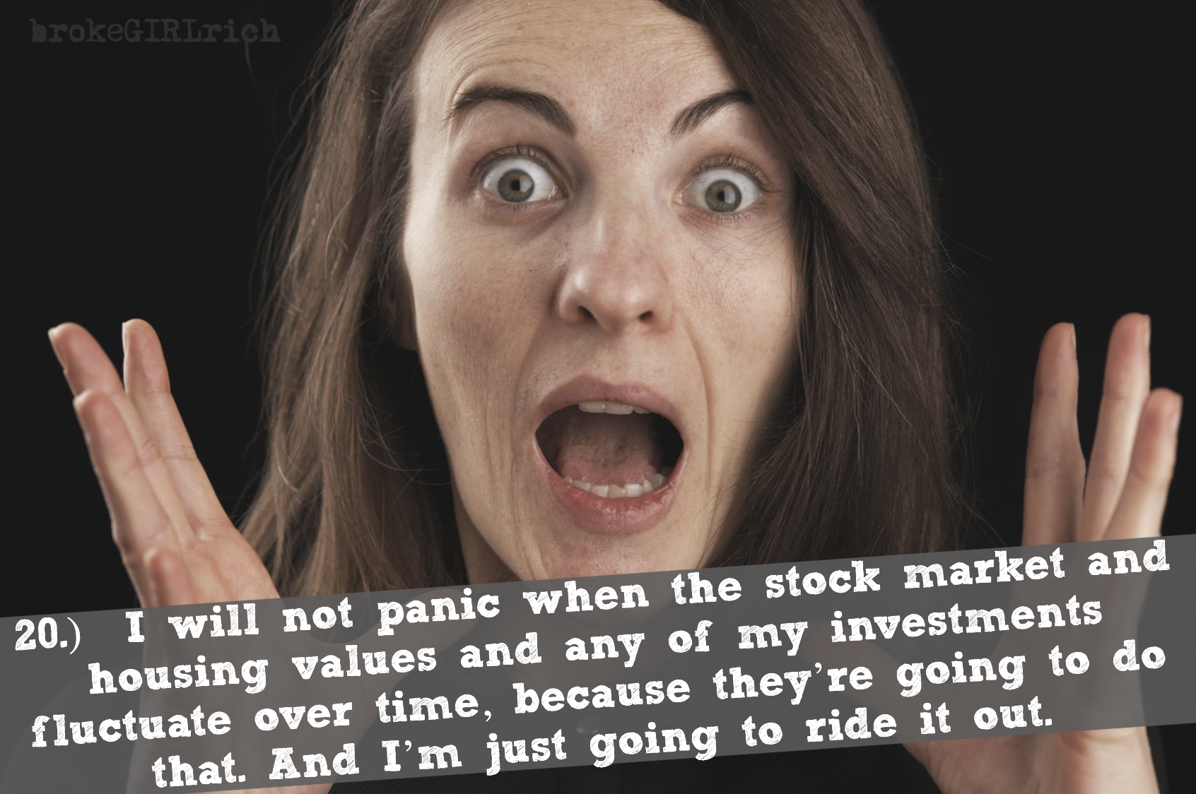 20.)  I will not panic when the stock market and housing values and any of my investments fluctuate over time, because they’re going to do that. And I’m just going to ride it out.